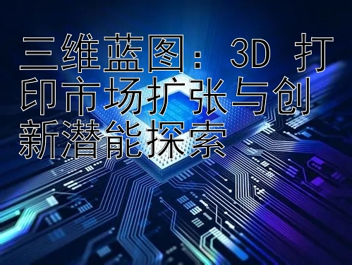 三维蓝图：3D 打印市场扩张与创新潜能探索