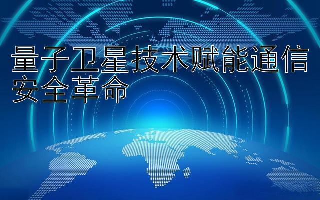 量子卫星技术赋能通信安全革命