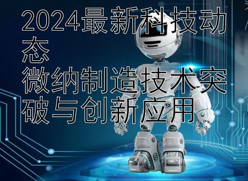 2024最新科技动态  
微纳制造技术突破与创新应用