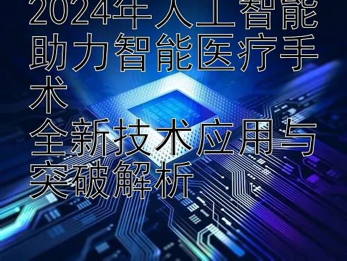 2024年人工智能助力智能医疗手术  
全新技术应用与突破解析