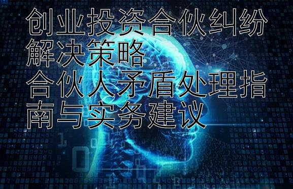 创业投资合伙纠纷解决策略  
合伙人矛盾处理指南与实务建议