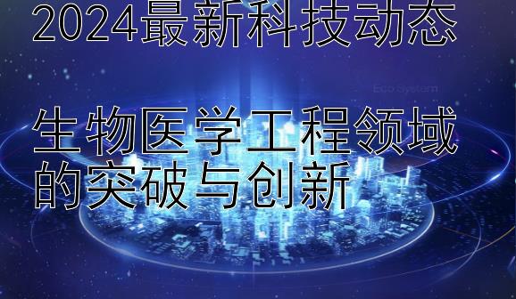 2024最新科技动态  
生物医学工程领域的突破与创新