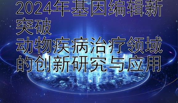 2024年基因编辑新突破  
动物疾病治疗领域的创新研究与应用