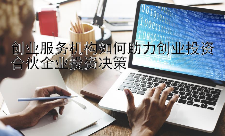 创业服务机构如何助力创业投资合伙企业投资决策