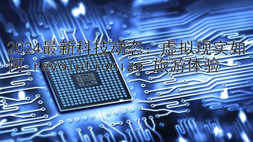 2024最新科技动态：虚拟现实如何 revolutionize 旅游体验