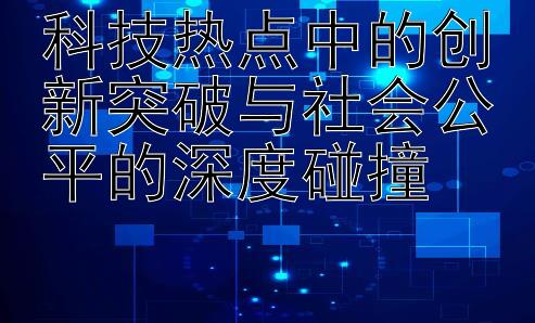 科技热点中的创新突破与社会公平的深度碰撞