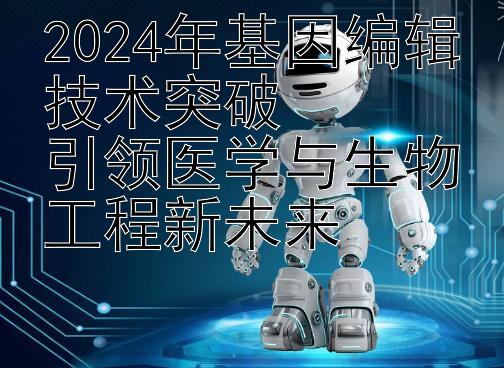 2024年基因编辑技术突破  
引领医学与生物工程新未来