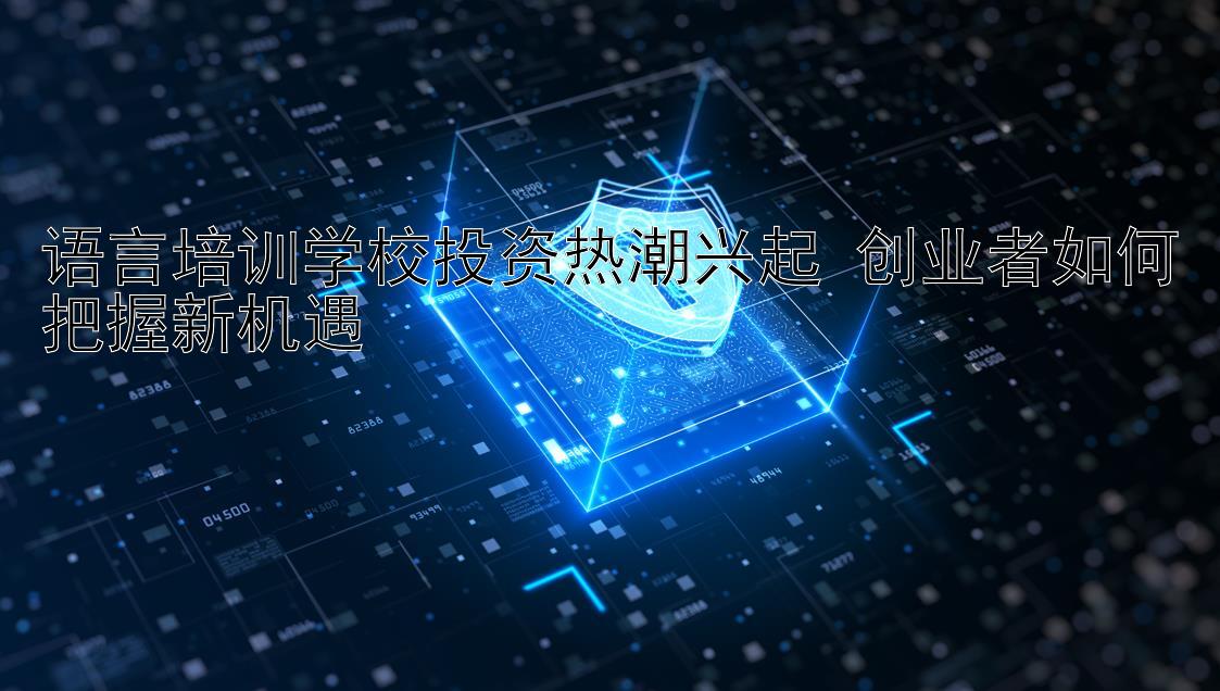 语言培训学校投资热潮兴起 创业者如何把握新机遇